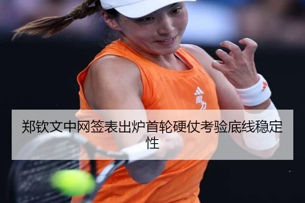 郑钦文中网签表出炉首轮硬仗考验底线稳定性